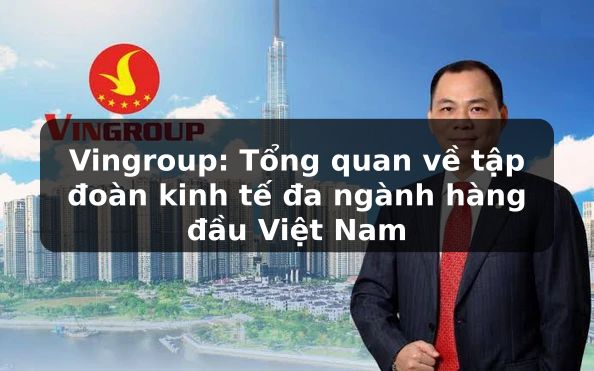 Vingroup và Hành trình Kiến tạo Tập đoàn Đa ngành Lớn nhất Việt Nam