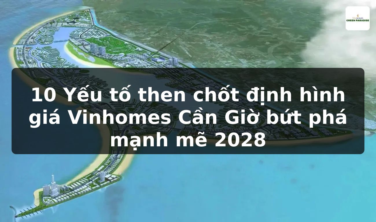 10 Yếu tố then chốt định hình giá Vinhomes Cần Giờ bứt phá mạnh mẽ 2028