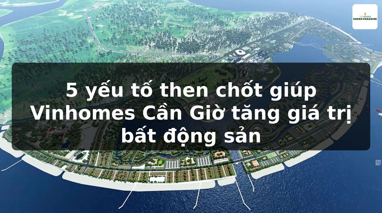 5 yếu tố then chốt giúp Vinhomes Cần Giờ tăng giá trị bất động sản