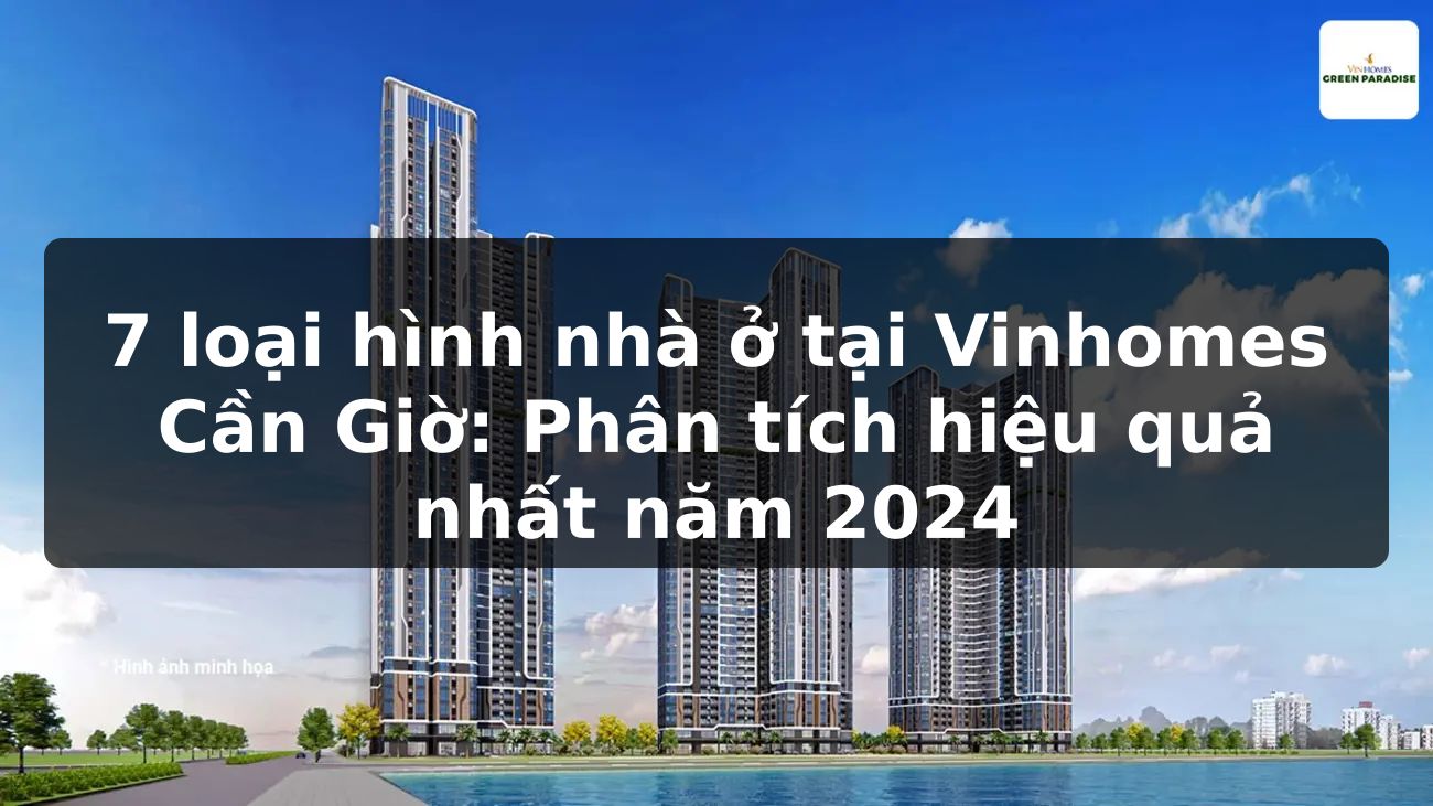 7 loại hình nhà ở tại Vinhomes Cần Giờ: Phân tích hiệu quả nhất năm 2024
