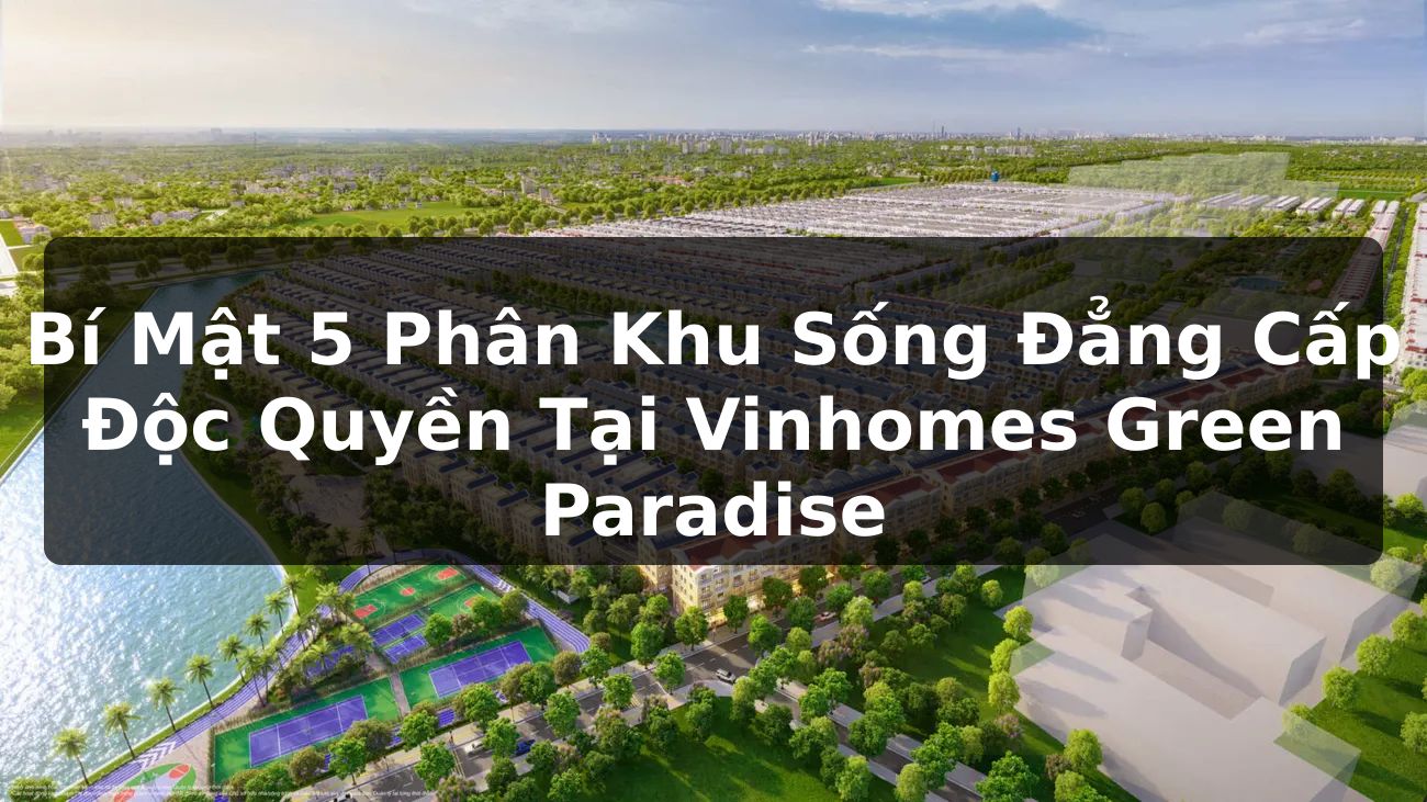Bí Mật 5 Phân Khu Sống Đẳng Cấp Độc Quyền Tại Vinhomes Green Paradise