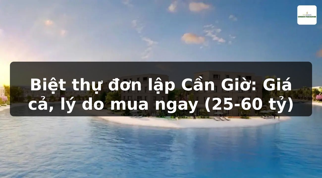 Biệt thự đơn lập Cần Giờ: Giá cả, lý do mua ngay (25-60 tỷ)