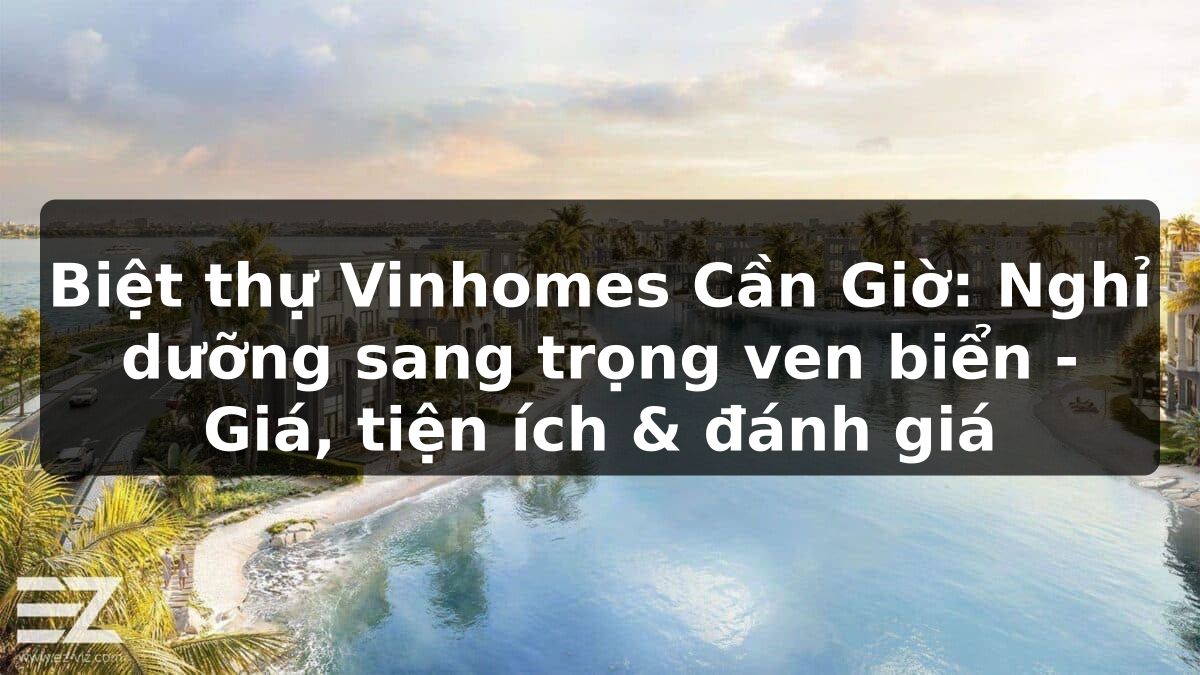 Biệt thự Vinhomes Cần Giờ: Nghỉ dưỡng sang trọng ven biển - Giá, tiện ích & đánh giá