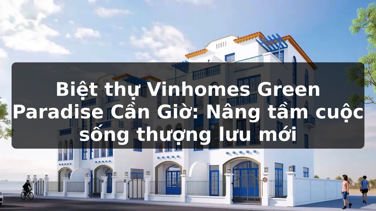 Biệt thự Vinhomes Green Paradise Cần Giờ: Nâng tầm cuộc sống thượng lưu mới