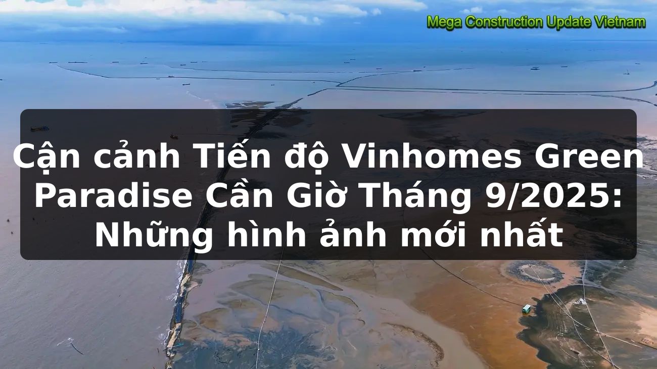 Cận cảnh Tiến độ Vinhomes Green Paradise Cần Giờ Tháng 9/2025: Những hình ảnh mới nhất