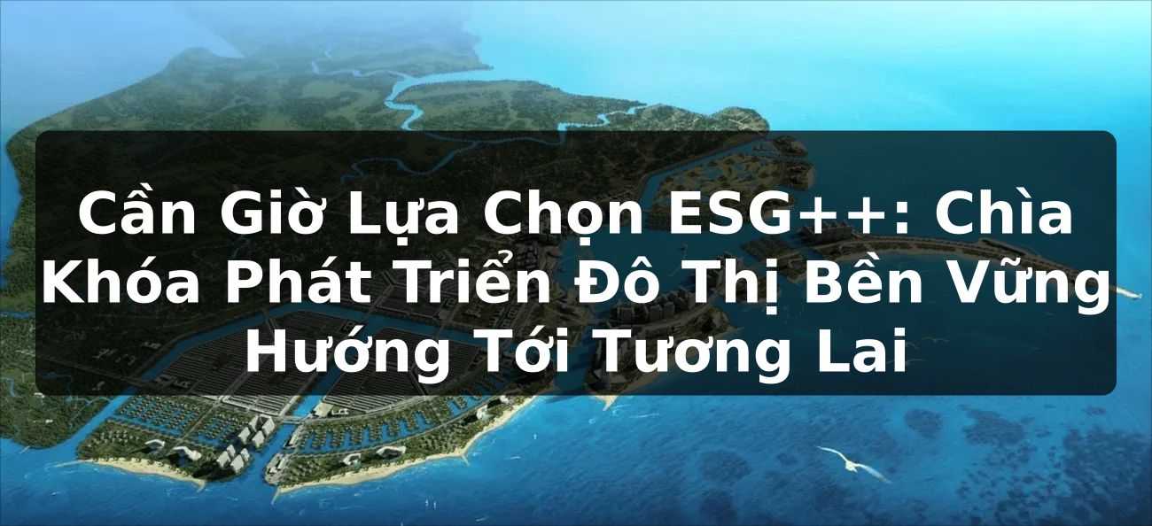 Cần Giờ Lựa Chọn ESG++: Chìa Khóa Phát Triển Đô Thị Bền Vững Hướng Tới Tương Lai
