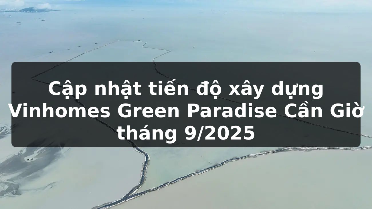 Cập nhật tiến độ xây dựng Vinhomes Green Paradise Cần Giờ tháng 9/2025