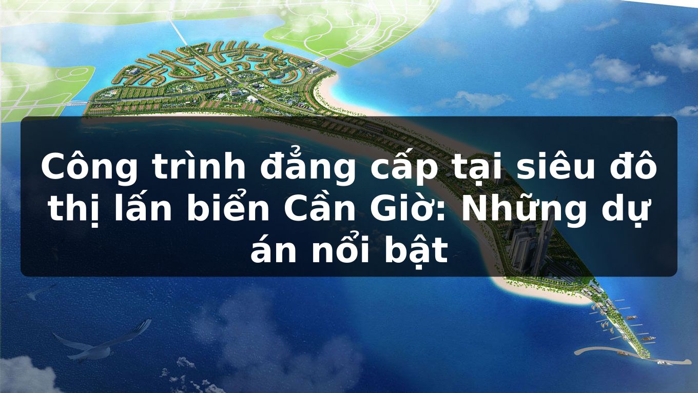 Công trình đẳng cấp tại siêu đô thị lấn biển Cần Giờ: Những dự án nổi bật