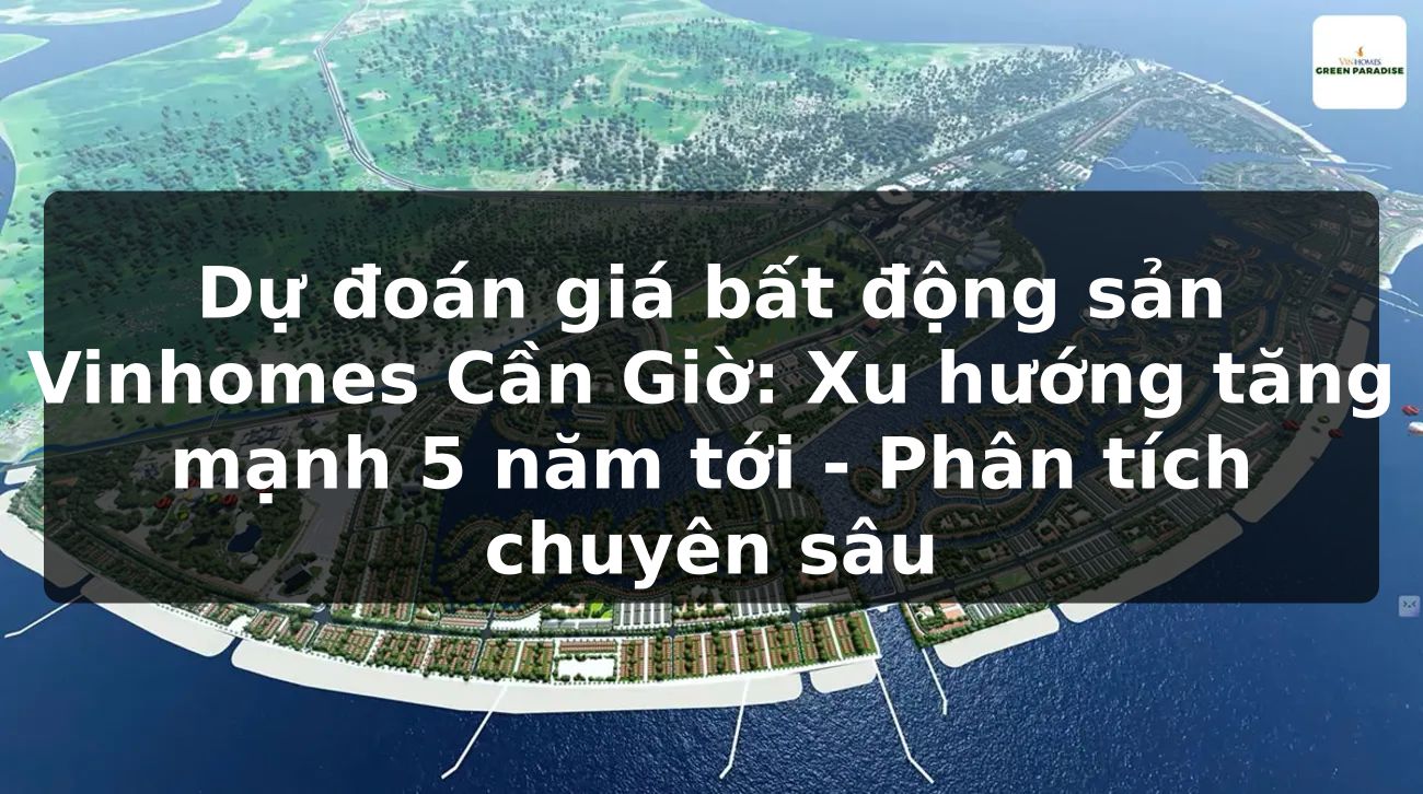 Dự đoán giá bất động sản Vinhomes Cần Giờ: Xu hướng tăng mạnh 5 năm tới - Phân tích chuyên sâu