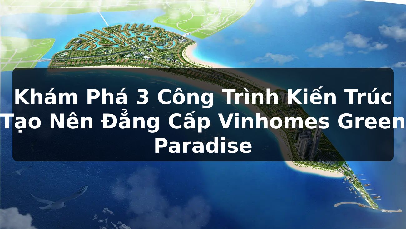 Khám phá 3 công trình kiến trúc tạo nên đẳng cấp Vinhomes Green Paradise