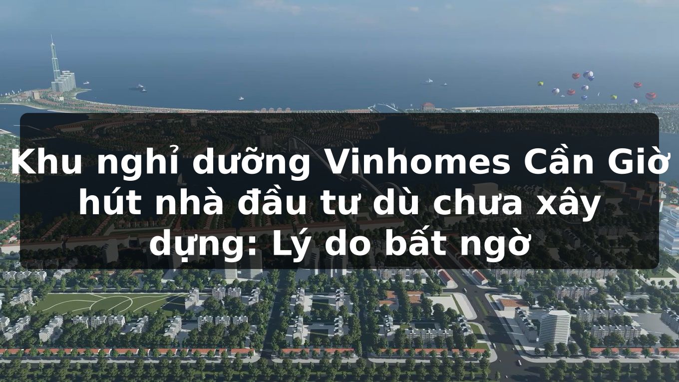 Khu nghỉ dưỡng Vinhomes Cần Giờ hút nhà đầu tư dù chưa xây dựng: Lý do bất ngờ