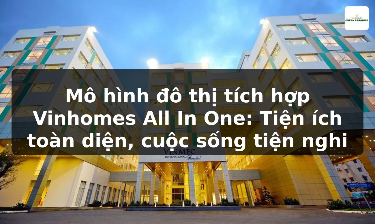 Mô hình đô thị tích hợp Vinhomes All In One: Tiện ích toàn diện, cuộc sống tiện nghi