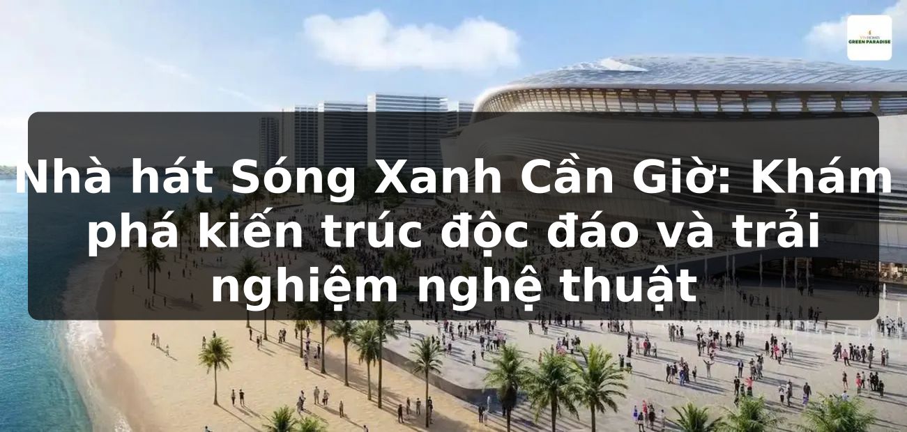 Nhà hát Sóng Xanh Cần Giờ: Khám phá kiến trúc độc đáo và trải nghiệm nghệ thuật