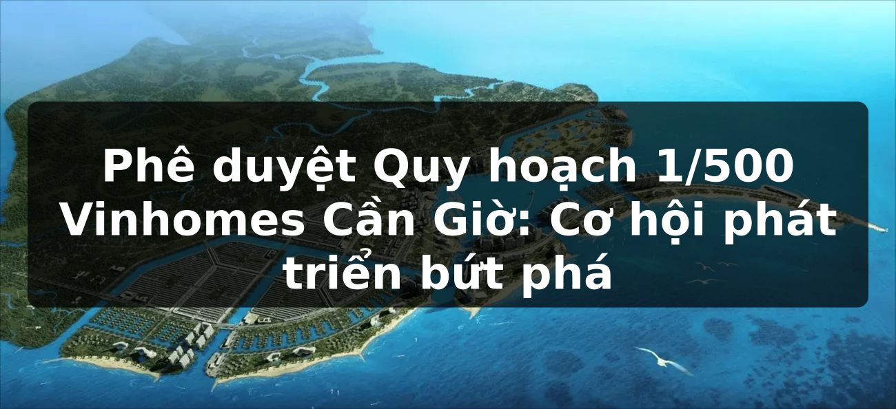 Phê duyệt Quy hoạch 1/500 Vinhomes Cần Giờ: Cơ hội phát triển bứt phá