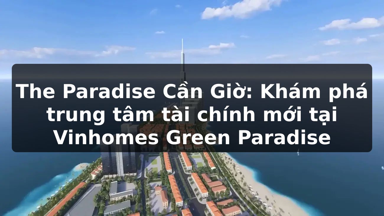 The Paradise Cần Giờ: Khám phá Trung tâm Tài chính mới tại Vinhomes Green Paradise