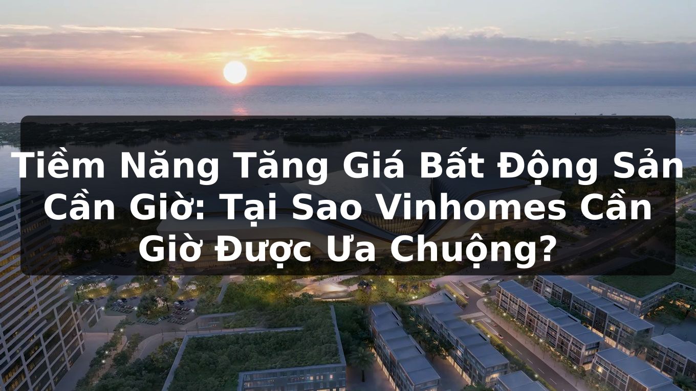 Tiềm Năng Tăng Giá Bất Động Sản Cần Giờ: Tại Sao Vinhomes Cần Giờ Được Ưa Chuộng?
