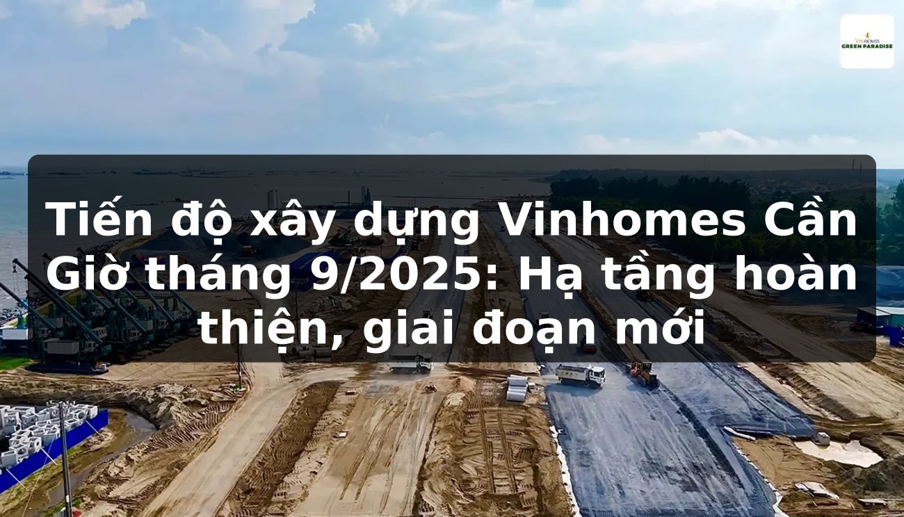 Tiến độ xây dựng Vinhomes Cần Giờ tháng 9/2025: Hạ tầng hoàn thiện, giai đoạn mới
