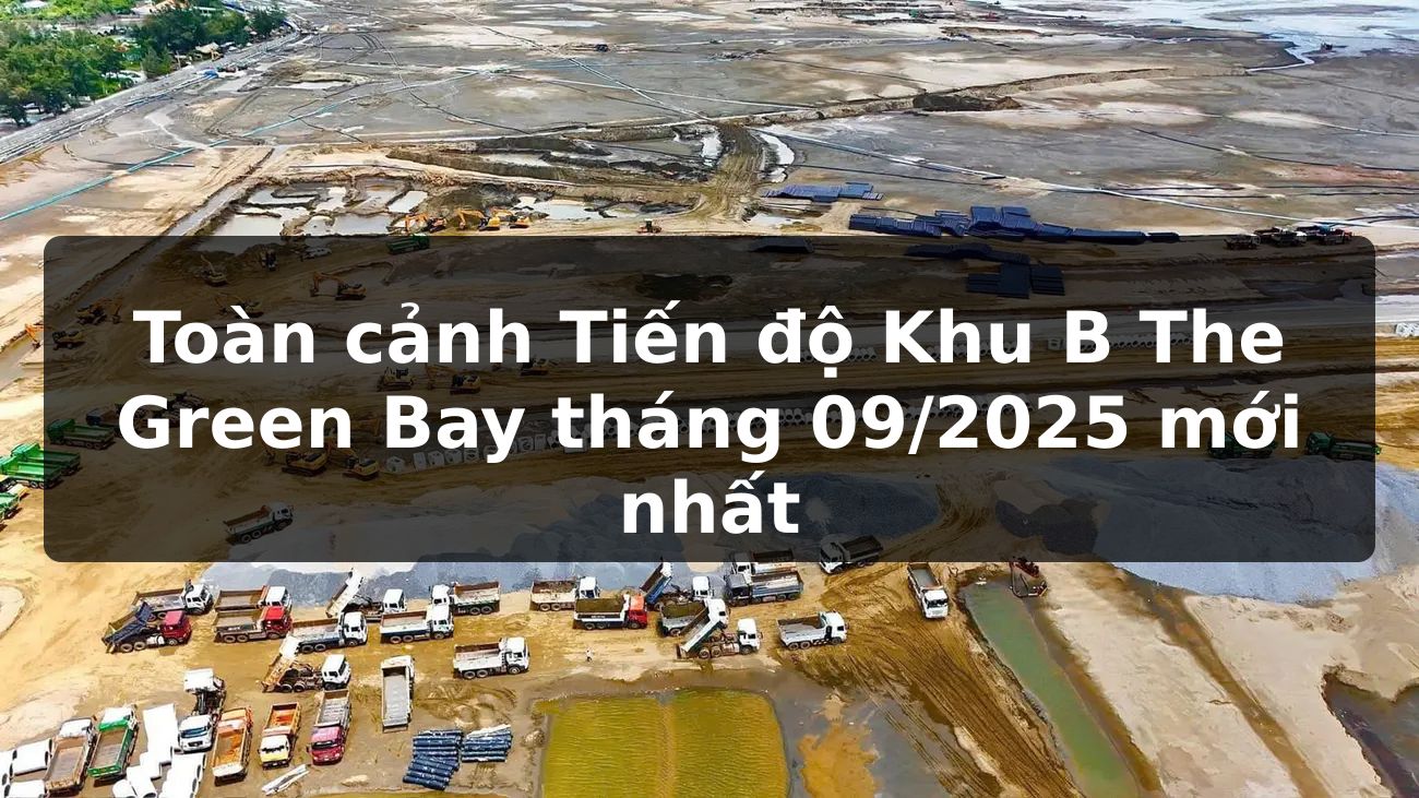 Toàn cảnh Tiến độ Khu B The Green Bay tháng 09/2025 mới nhất