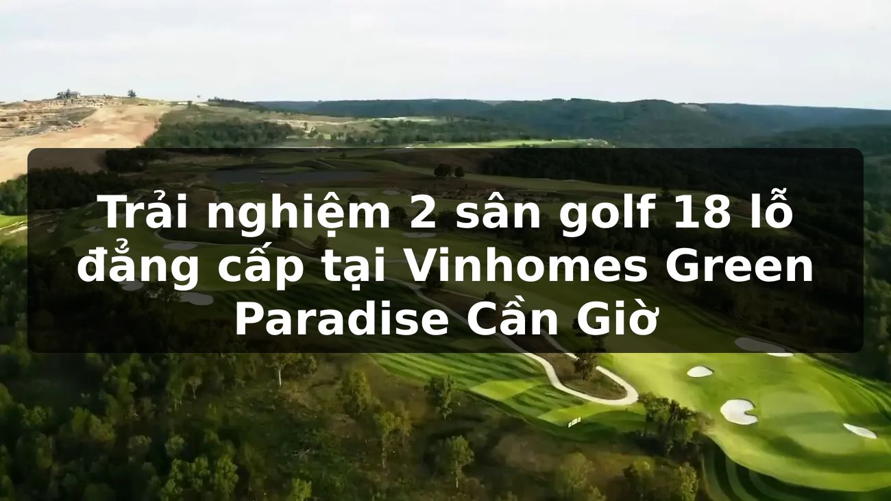 Trải nghiệm 2 sân golf 18 lỗ đẳng cấp tại Vinhomes Green Paradise Cần Giờ