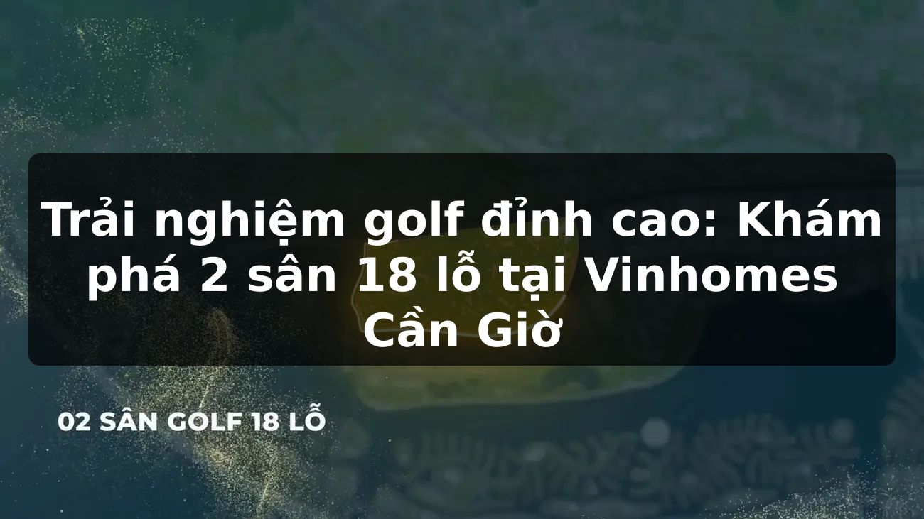 Trải nghiệm golf đỉnh cao: Khám phá 2 sân 18 lỗ tại Vinhomes Cần Giờ