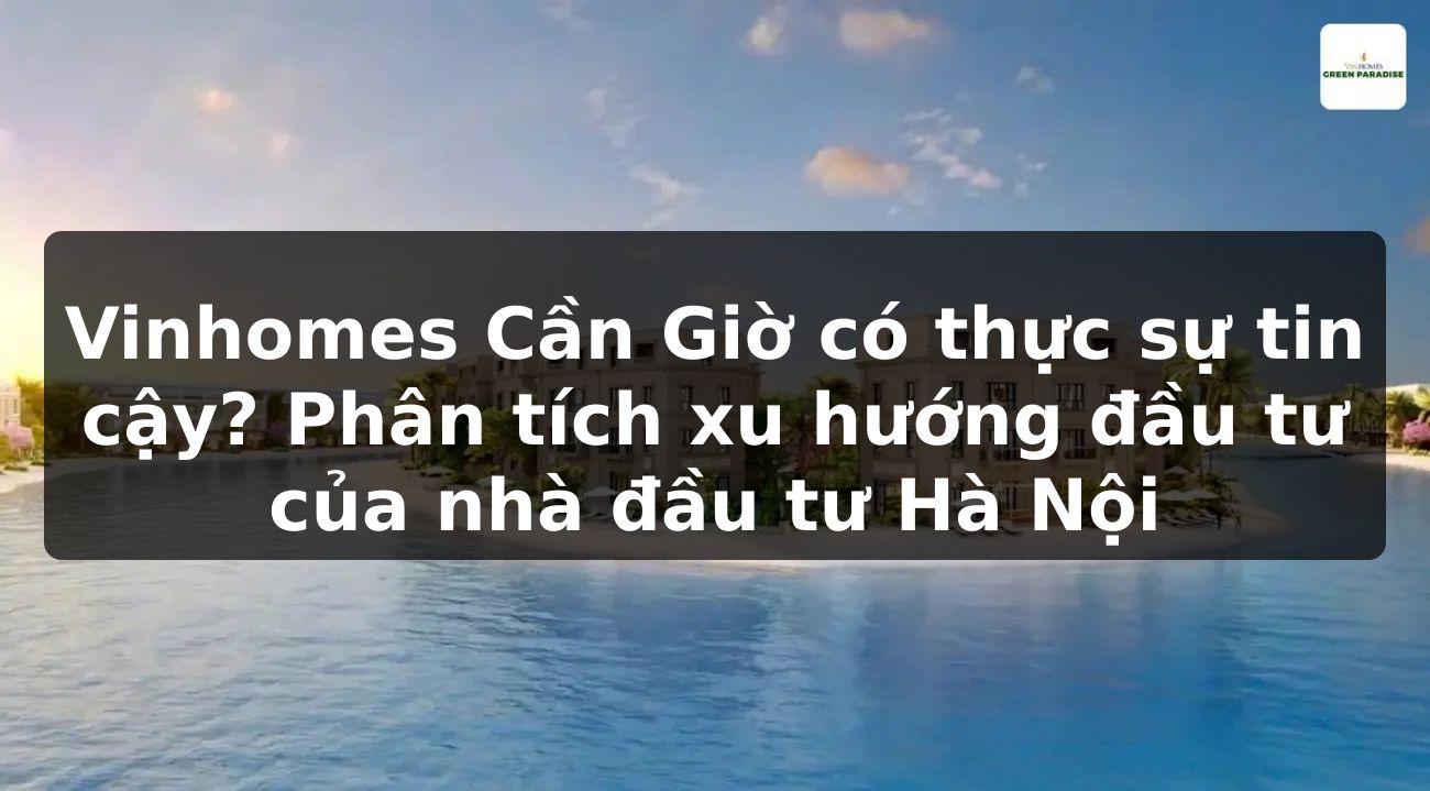 Vinhomes Cần Giờ có thực sự tin cậy? Phân tích xu hướng đầu tư của nhà đầu tư Hà Nội