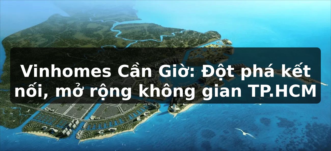 Vinhomes Cần Giờ: Đột phá kết nối, mở rộng không gian TP.HCM