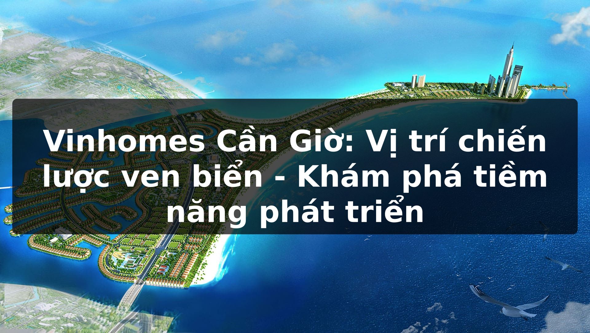 Vinhomes Cần Giờ: Vị trí chiến lược ven biển - Khám phá tiềm năng phát triển