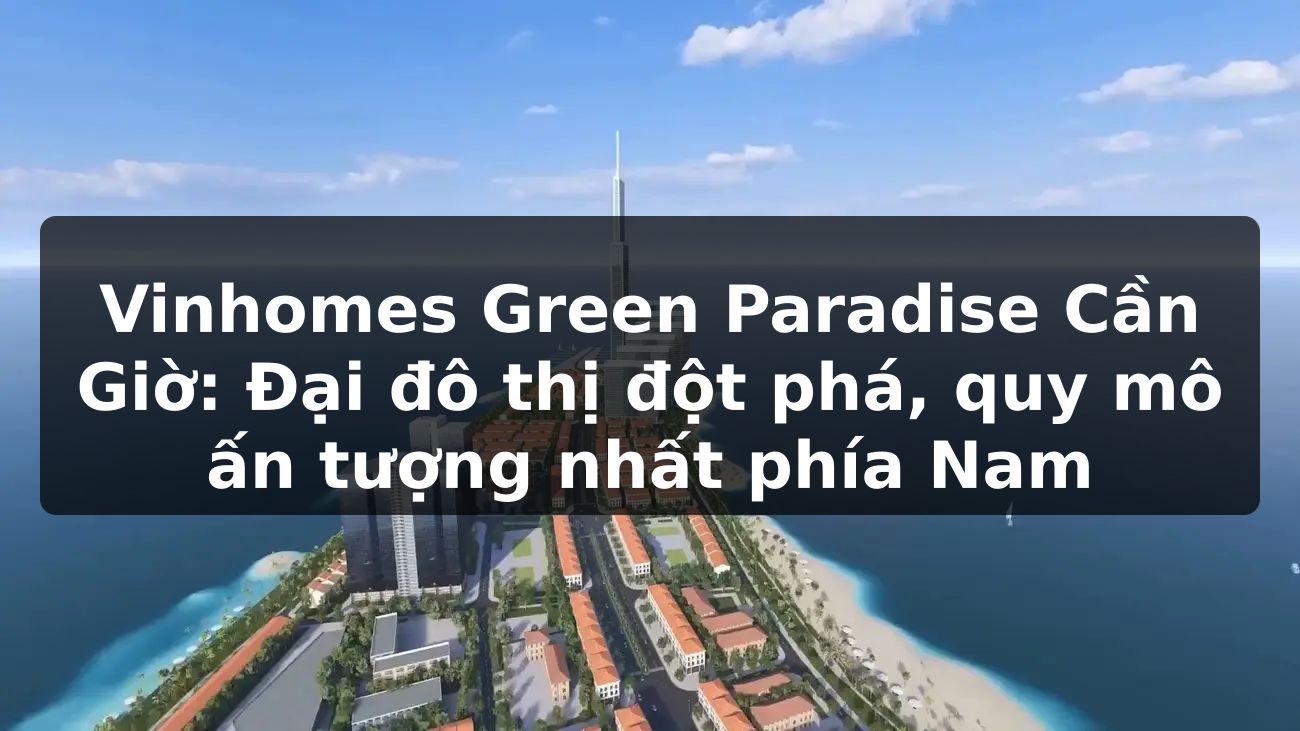 Vinhomes Green Paradise Cần Giờ: Đại đô thị đột phá, quy mô ấn tượng nhất phía Nam