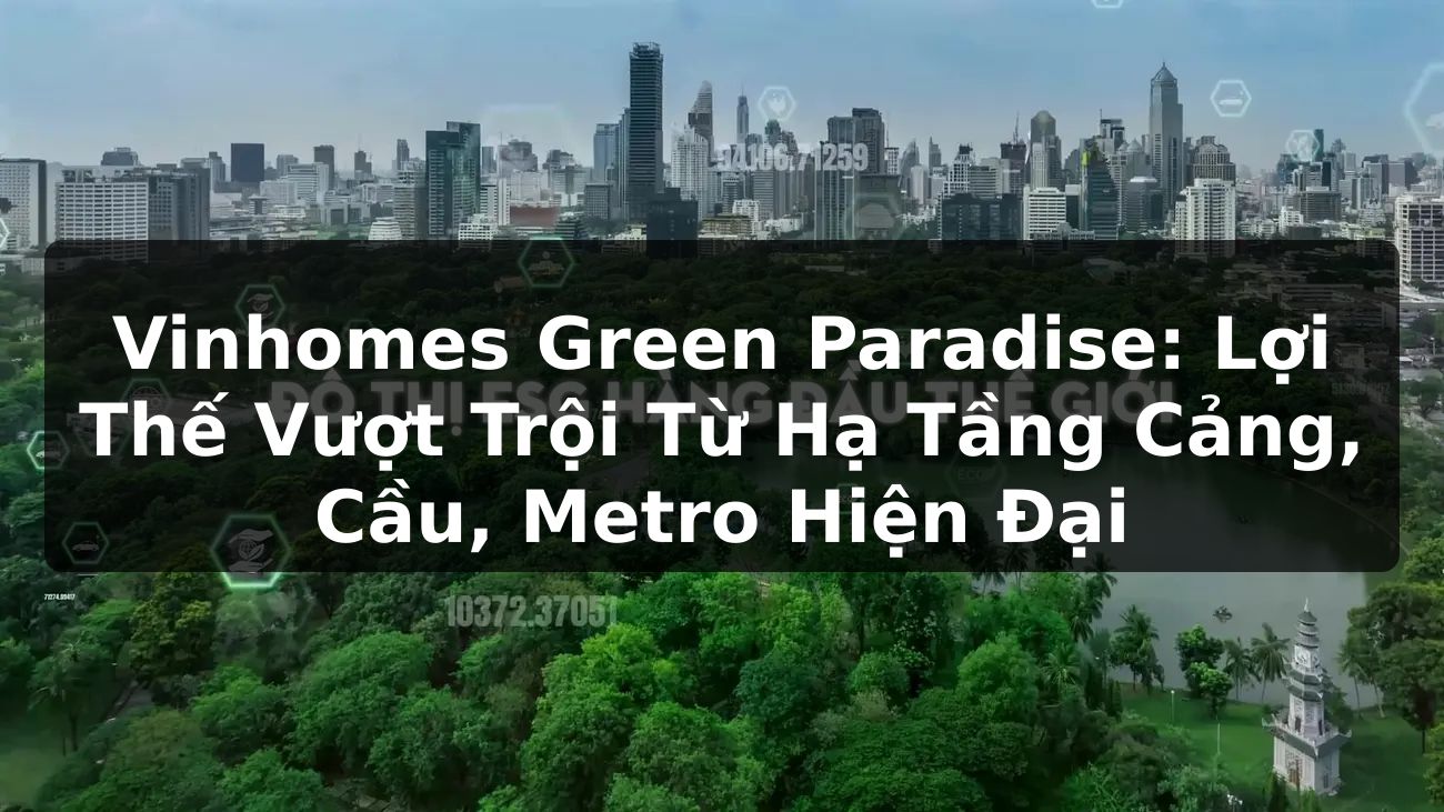 Vinhomes Green Paradise: Lợi Thế Vượt Trội Từ Hạ Tầng Cảng, Cầu, Metro Hiện Đại