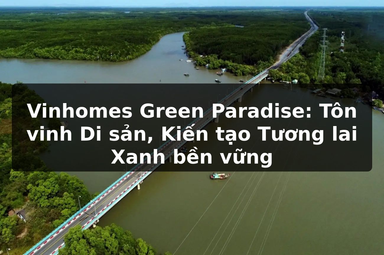 Vinhomes Green Paradise: Tôn vinh Di sản, Kiến tạo Tương lai Xanh bền vững